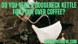 Do You Need A Gooseneck Kettle For Pour Over Coffee