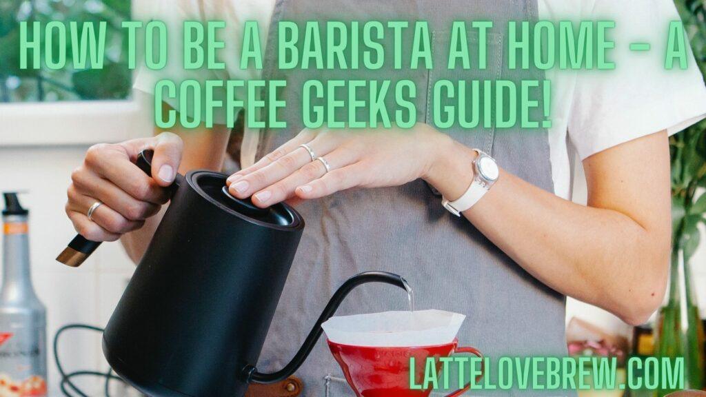 How To Be A Barista At Home - A Coffee Geeks Guide!