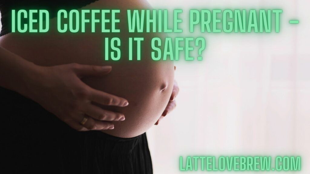 Iced Coffee While Pregnant - Is It Safe
