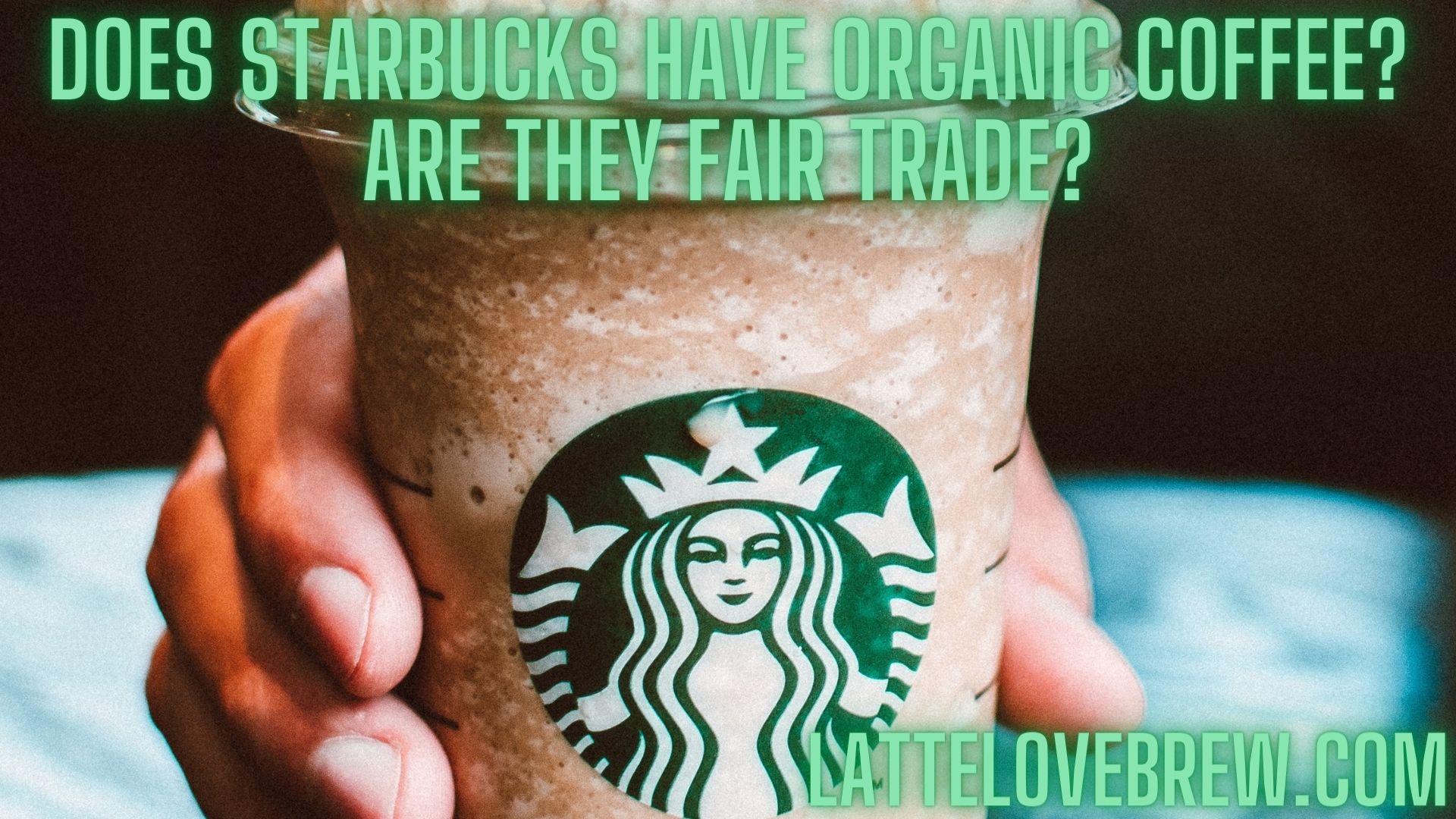 Does Starbucks Have Organic Coffee? Are They Fair Trade? Latte Love Brew