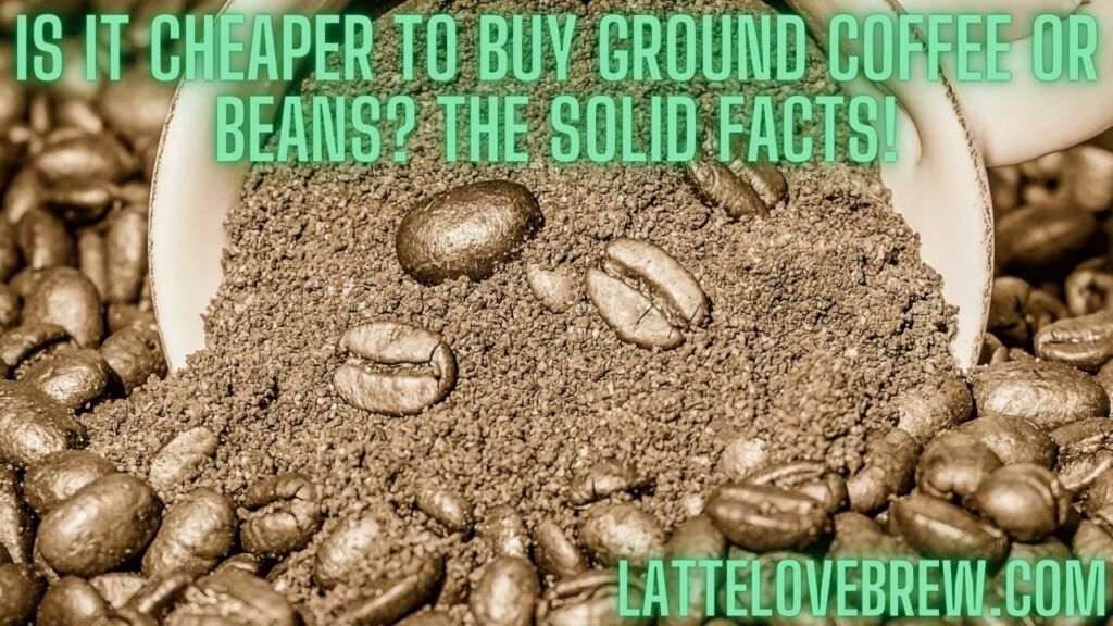 Is It Cheaper To Buy Ground Coffee Or Beans The Solid Facts!