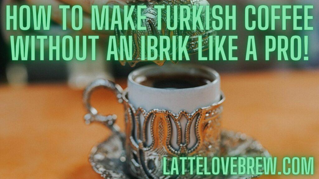 How To Make Turkish Coffee Without An Ibrik Like A Pro!