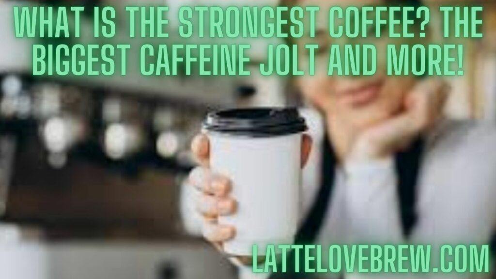 What Is The Strongest Coffee The Biggest Caffeine Jolt And More!