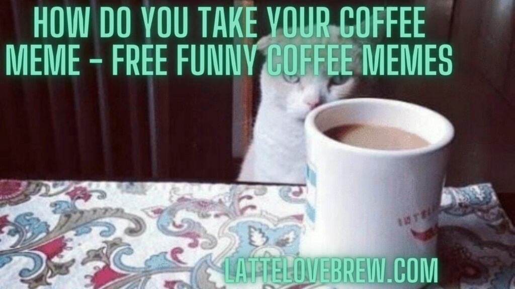 How Do You Take Your Coffee Meme - Free Funny Coffee Memes