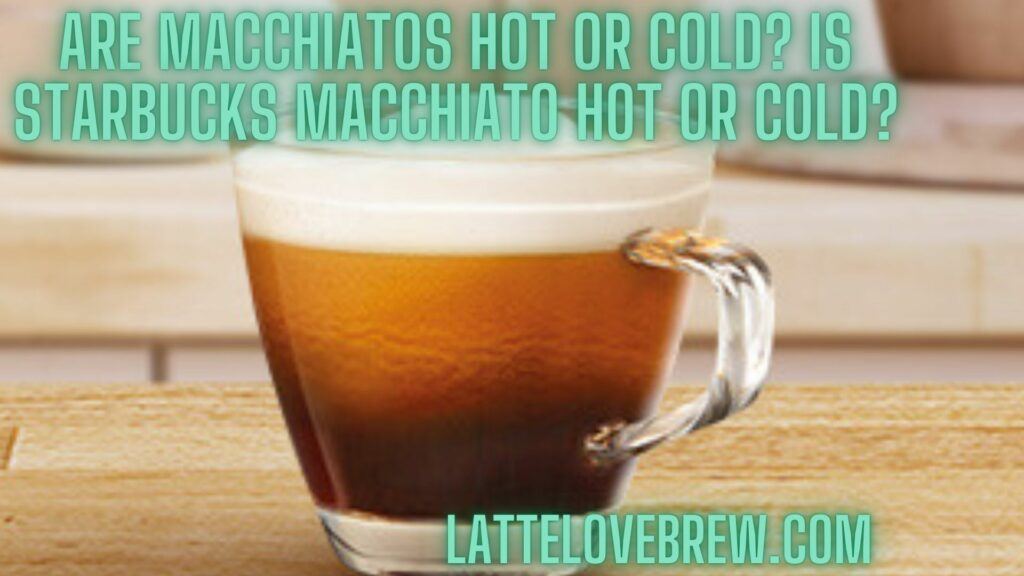 Are Macchiatos Hot Or Cold Is Starbucks Macchiato Hot Or Cold