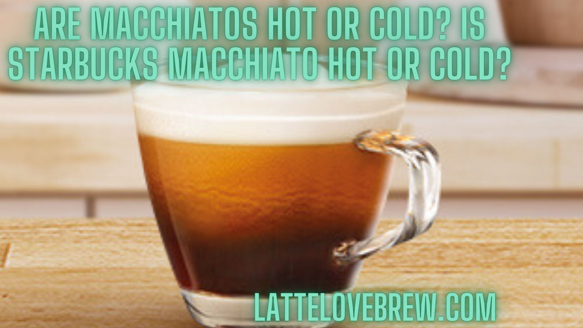 Are Macchiatos Hot Or Cold? Is Starbucks ... - Latte Love Brew