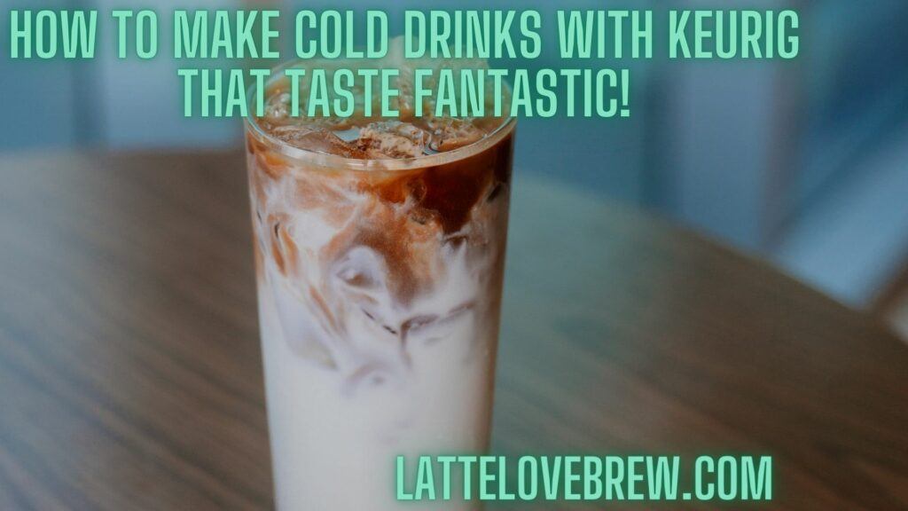 How To Make Cold Drinks With Keurig That Taste Fantastic