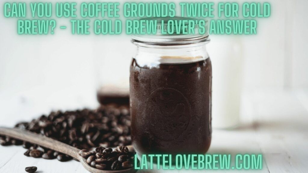 Can You Use Coffee Grounds Twice For Cold Brew - The Cold Brew Lover's Answer
