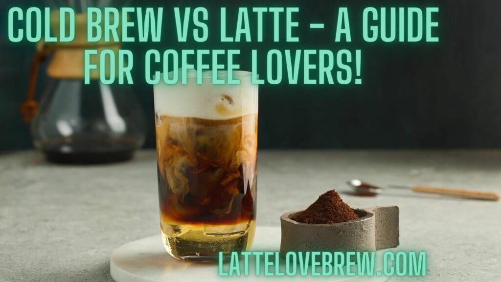 Cold Brew Vs Latte - A Guide For Coffee Lovers!