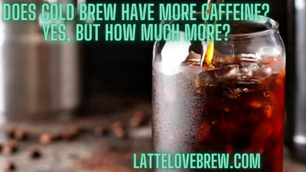 Does Cold Brew Have More Caffeine Yes, But How Much More