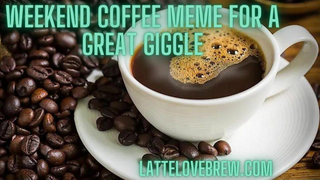 Weekend Coffee Meme For A Great Giggle