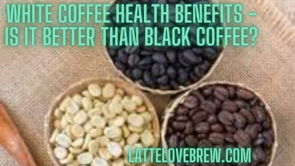 White Coffee Health Benefits - Is It Better Than Black Coffee