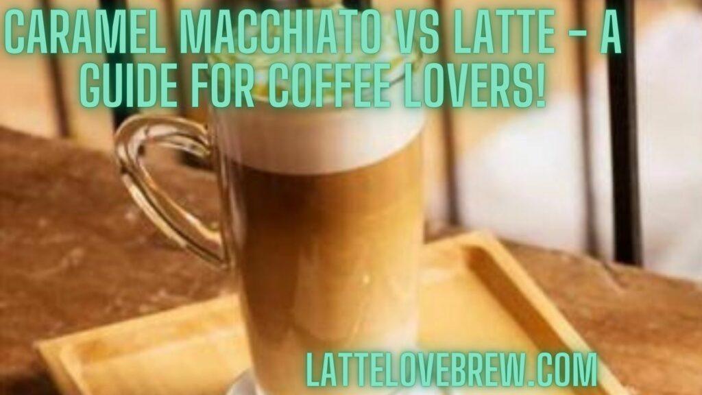 Caramel Macchiato Vs Latte - A Guide For Coffee Lovers!
