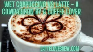 Wet Cappuccino Vs Latte - A Comparison By A Coffee Lover