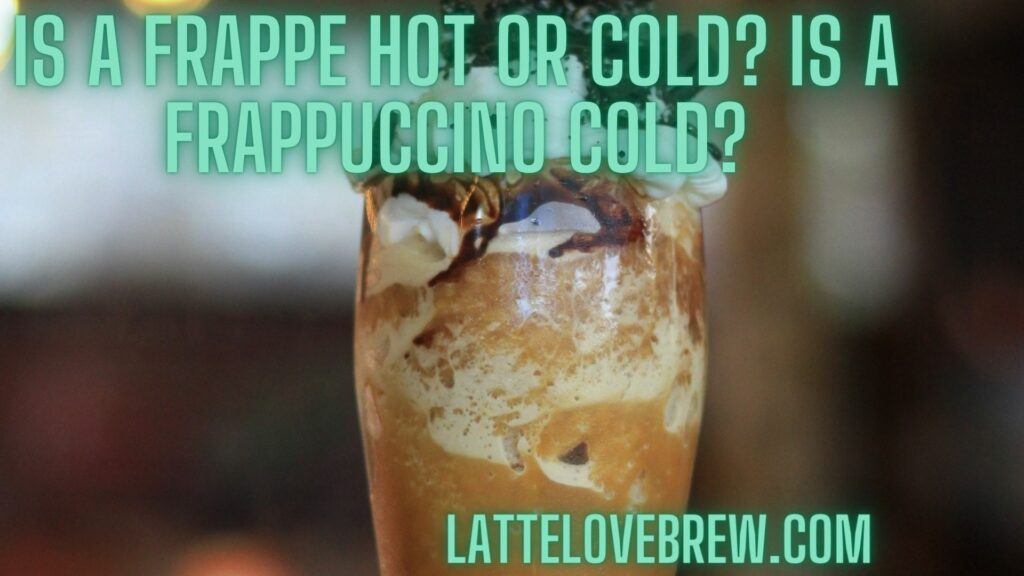 Is A Frappe Hot Or Cold Is A Frappuccino Cold