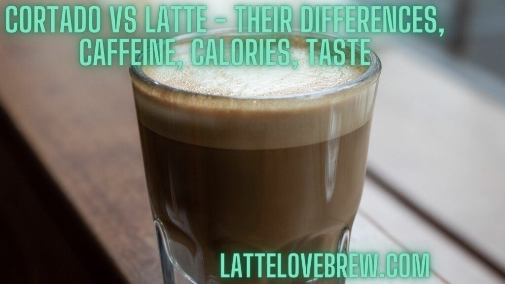 Cortado Vs Latte - Their Differences, Caffeine, Calories, Taste