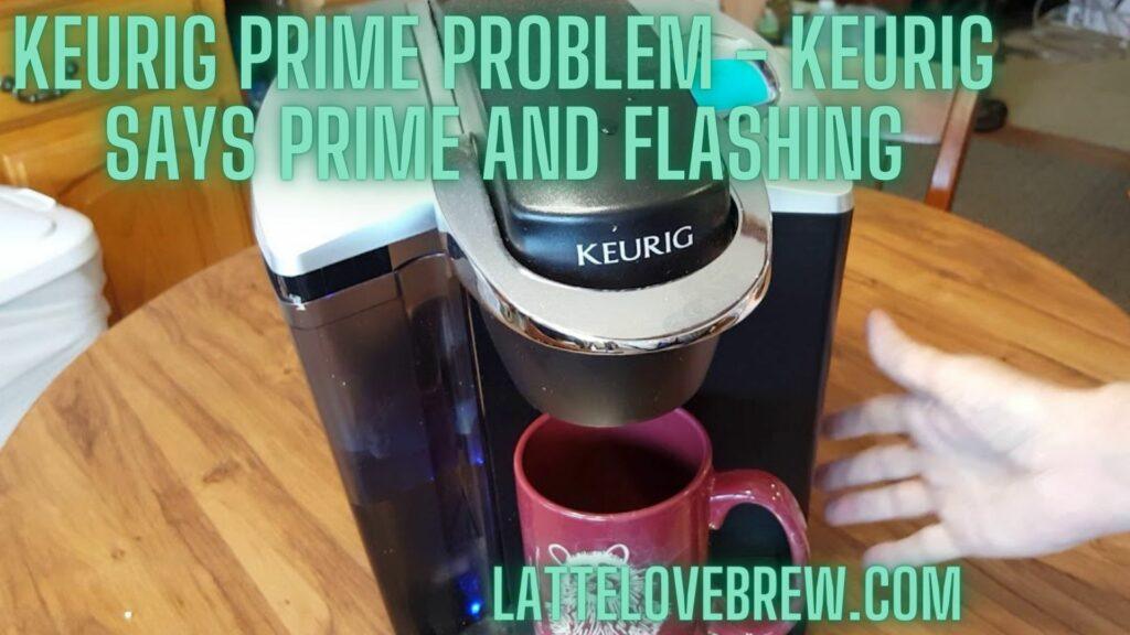 Keurig Prime Problem - Keurig Says Prime And Flashing