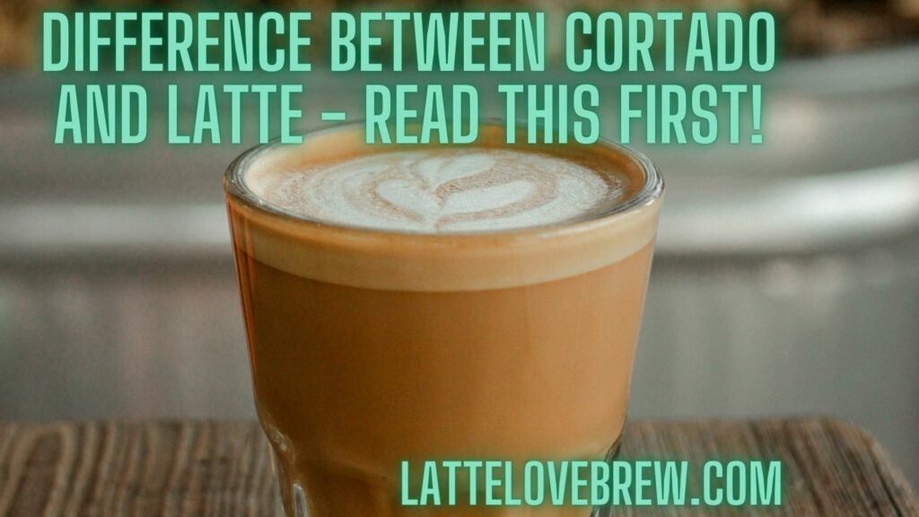 Difference Between Cortado And Latte - Read This First!