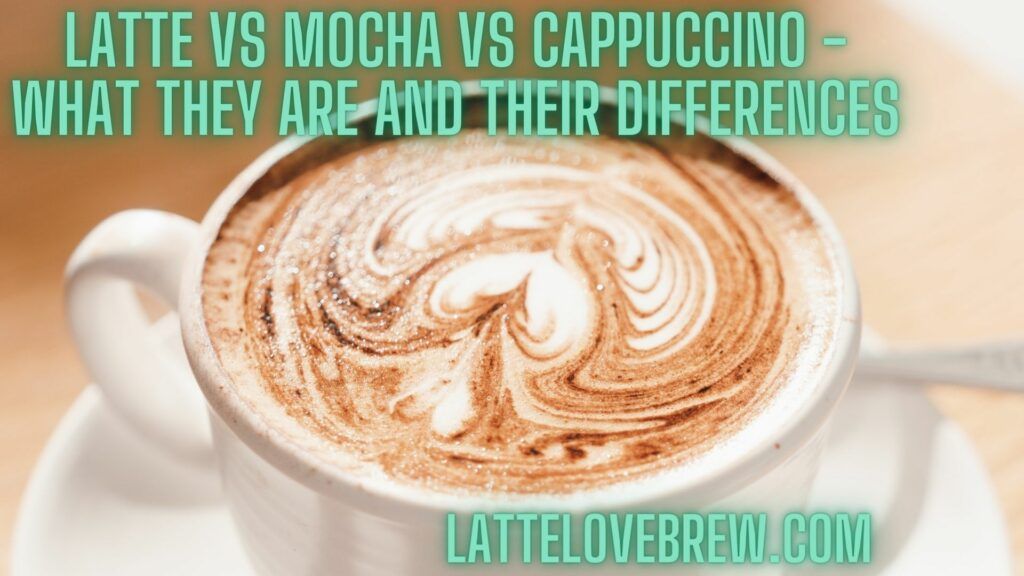Latte Vs Mocha Vs Cappuccino - What They Are And Their Differences