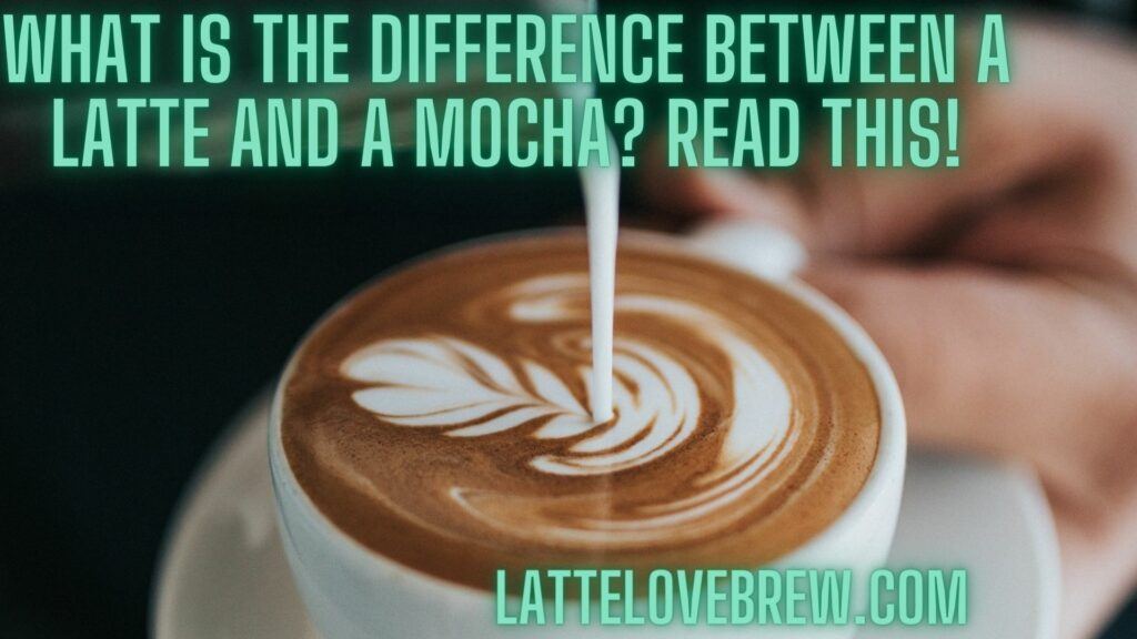 What Is The Difference Between A Latte And A Mocha Read This!