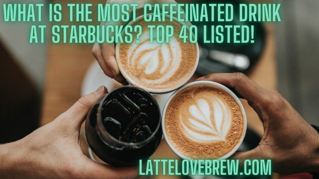 What Is The Most Caffeinated Drink At Starbucks Top 40 Listed!