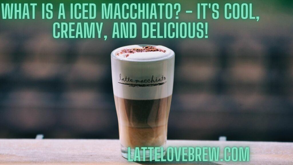 What Is A Iced Macchiato - It's Cool, Creamy, And Delicious!
