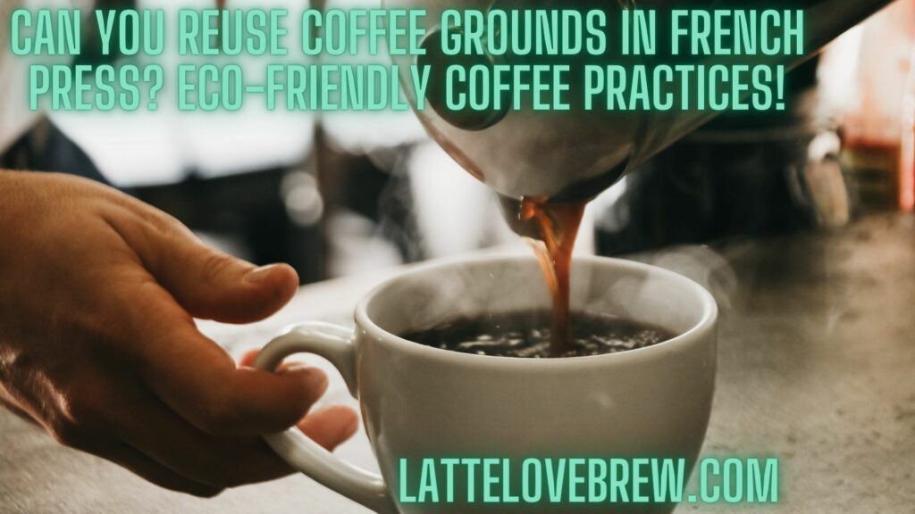 Can You Reuse Coffee Grounds In French Press Eco-Friendly Coffee Practices!