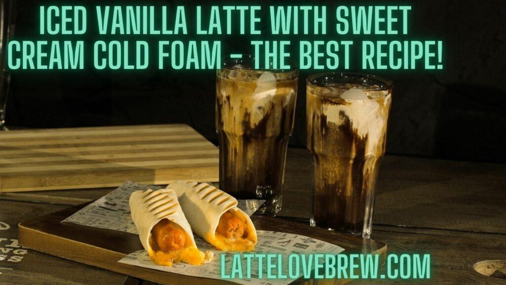 Iced Vanilla Latte With Sweet Cream Cold Foam - The Best Recipe!