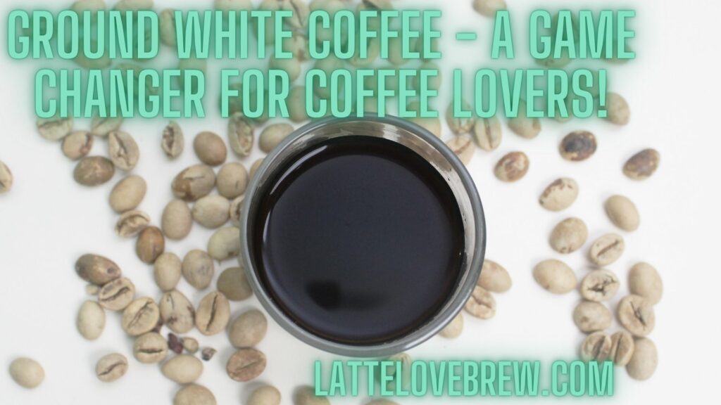 Ground White Coffee - A Game Changer For Coffee Lovers!