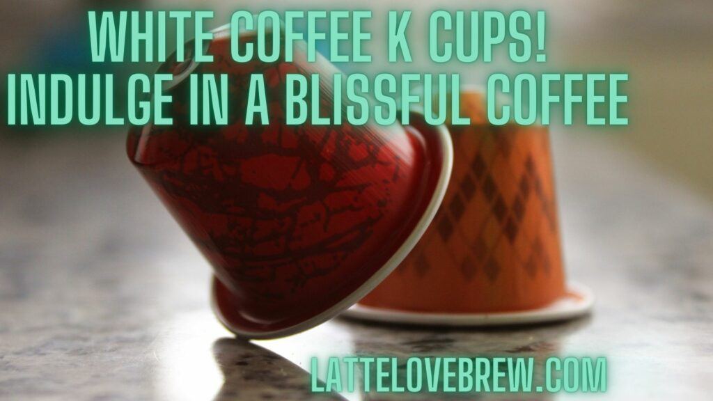 White Coffee K Cups! Indulge In A Blissful Coffee