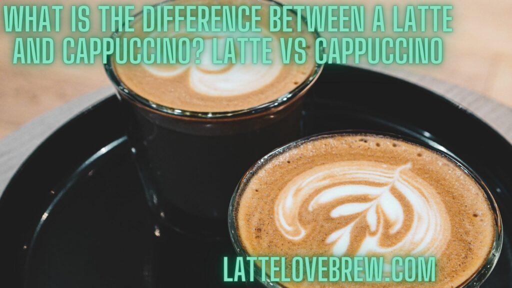 What Is The Difference Between A Latte And Cappuccino Latte Vs Cappuccino