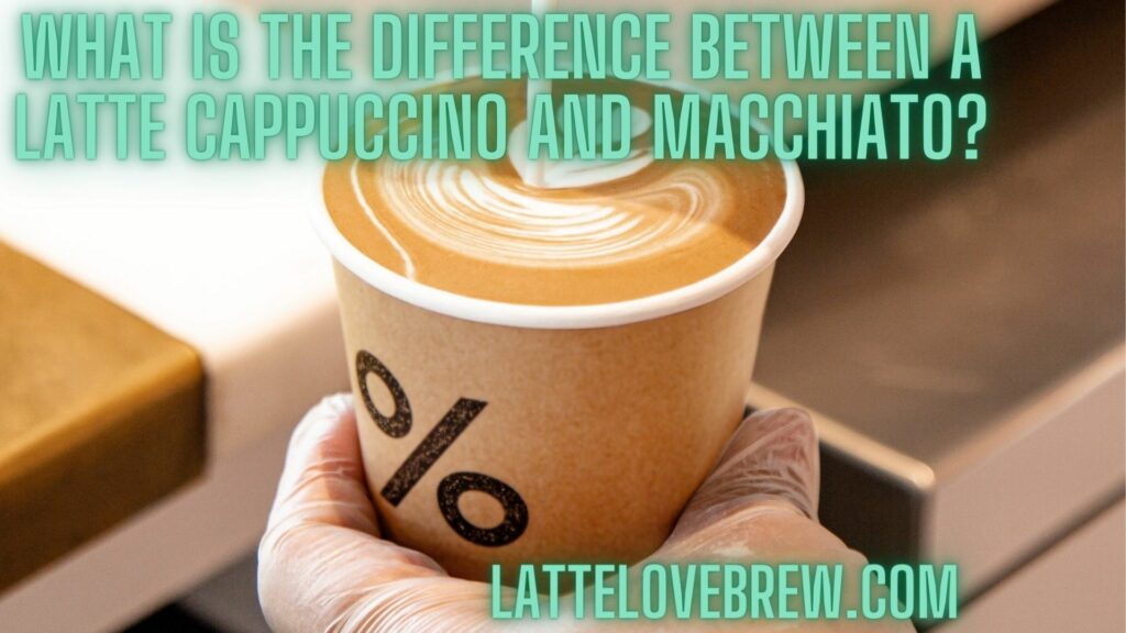 What Is The Difference Between A Latte Cappuccino And Macchiato